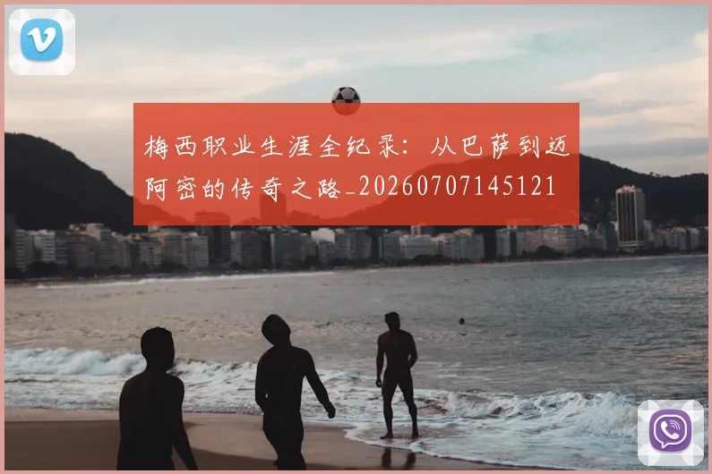 梅西职业生涯全纪录:从巴萨到迈阿密的传奇之路_20260707145121