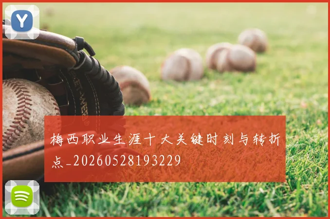 梅西职业生涯十大关键时刻与转折点_20260528193229