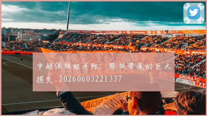 中超保级经济账:降级带来的巨大损失_20260603221337