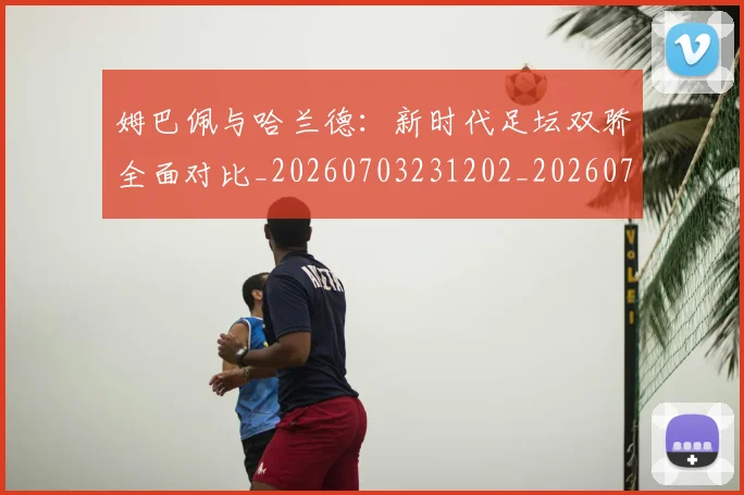 姆巴佩与哈兰德：新时代足坛双骄全面对比_20260703231202_20260722150708