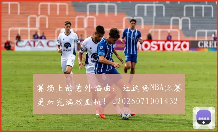 赛场上的意外插曲，让这场NBA比赛更加充满戏剧性！_20260710014323