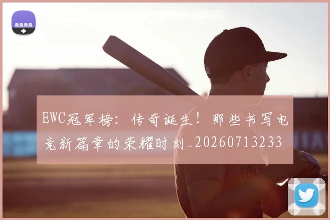 EWC冠军榜：传奇诞生！那些书写电竞新篇章的荣耀时刻_20260713233016