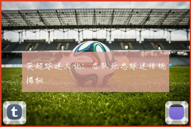 英超球迷文化：各队死忠球迷传统揭秘