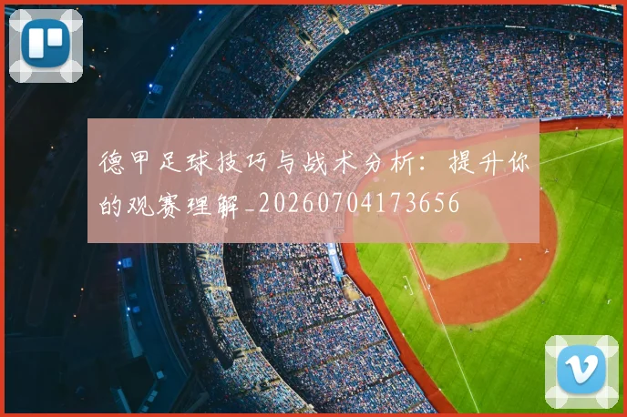 德甲足球技巧与战术分析：提升你的观赛理解_20260704173656