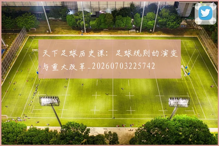 天下足球历史课：足球规则的演变与重大改革_20260703225742