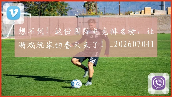 想不到！这份国际电竞排名榜，让游戏玩家的春天来了！_20260704174442_20260723173253