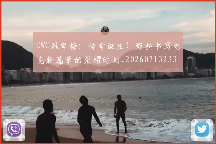 EWC冠军榜：传奇诞生！那些书写电竞新篇章的荣耀时刻_20260713233016