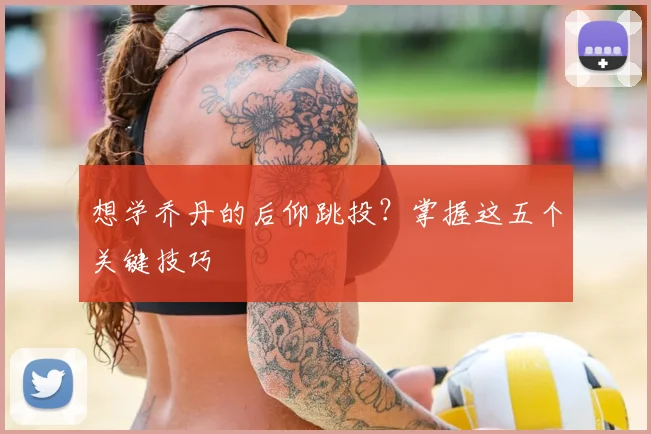 想学乔丹的后仰跳投?掌握这五个关键技巧