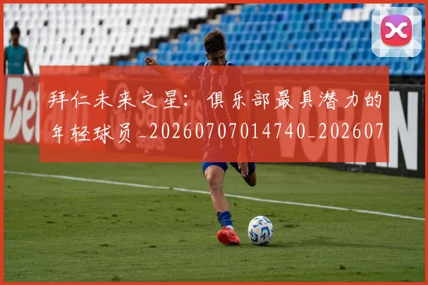 拜仁未来之星:俱乐部最具潜力的年轻球员_20260707014740_20260723182834