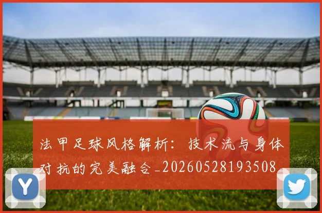 法甲足球风格解析：技术流与身体对抗的完美融合_20260528193508_20260707153947