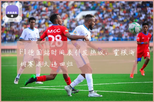 F1德国站时间表引发热议,霍根海姆赛道久违回归