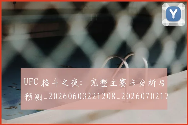 UFC 格斗之夜：完整主赛卡分析与预测_20260603221208_20260702172244