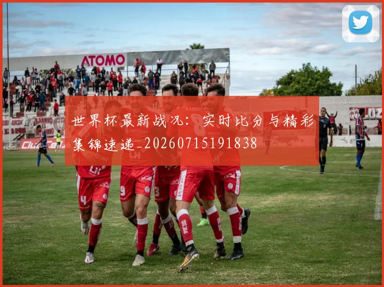 世界杯最新战况：实时比分与精彩集锦速递_20260715191838