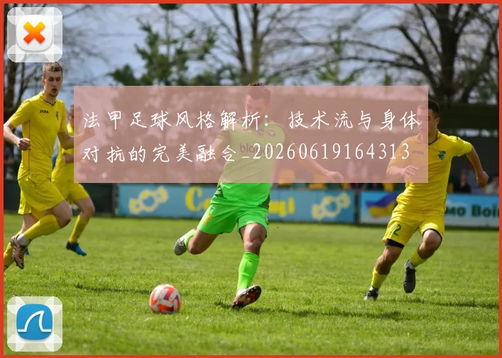 法甲足球风格解析：技术流与身体对抗的完美融合_20260619164313