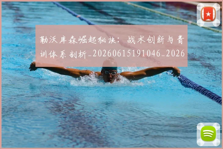 勒沃库森崛起秘诀:战术创新与青训体系剖析_20260615191046_20260703220650
