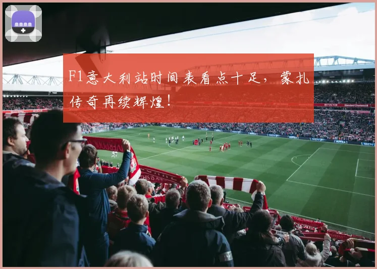 F1意大利站时间表看点十足，蒙扎传奇再续辉煌！