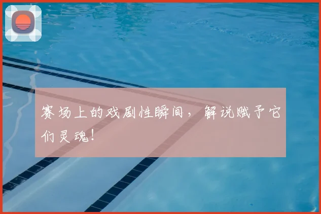赛场上的戏剧性瞬间,解说赋予它们灵魂!
