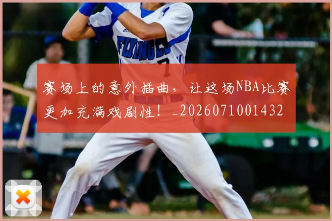 赛场上的意外插曲,让这场NBA比赛更加充满戏剧性!_20260710014323