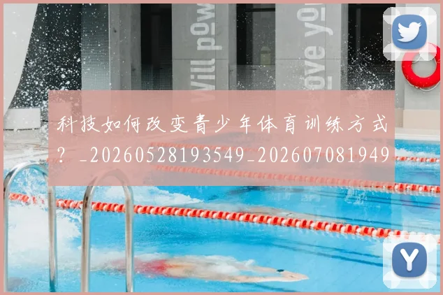 科技如何改变青少年体育训练方式？_20260528193549_20260708194908