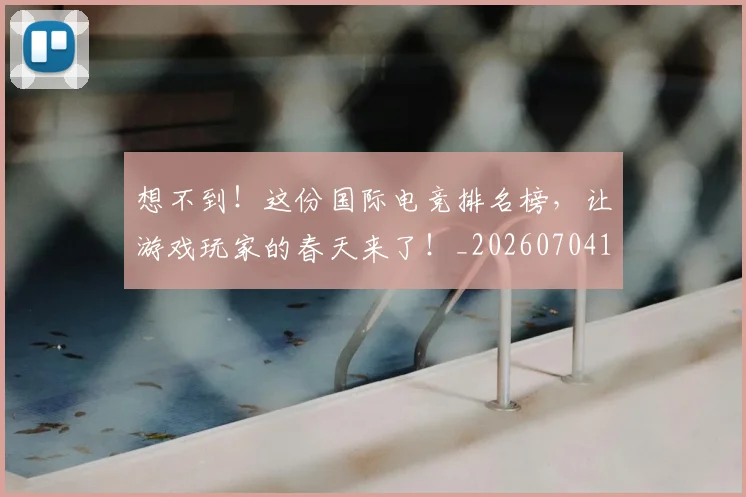 想不到！这份国际电竞排名榜，让游戏玩家的春天来了！_20260704174442_20260723173253