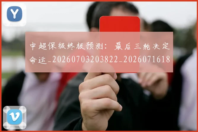 中超保级终极预测:最后三轮决定命运_20260703203822_20260716184934