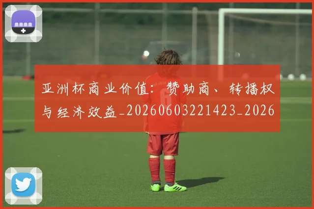 亚洲杯商业价值:赞助商、转播权与经济效益_20260603221423_20260703211208_20260716193705