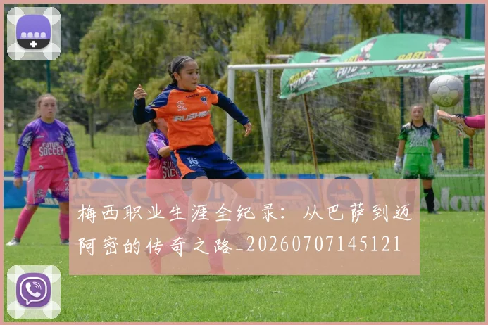 梅西职业生涯全纪录:从巴萨到迈阿密的传奇之路_20260707145121