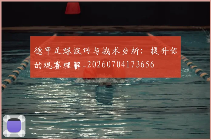 德甲足球技巧与战术分析：提升你的观赛理解_20260704173656