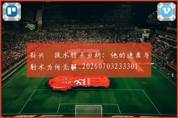 孙兴慜技术特点分析：他的速度与射术为何无解_20260703233301
