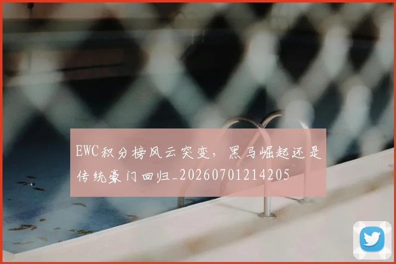 EWC积分榜风云突变，黑马崛起还是传统豪门回归_20260701214205