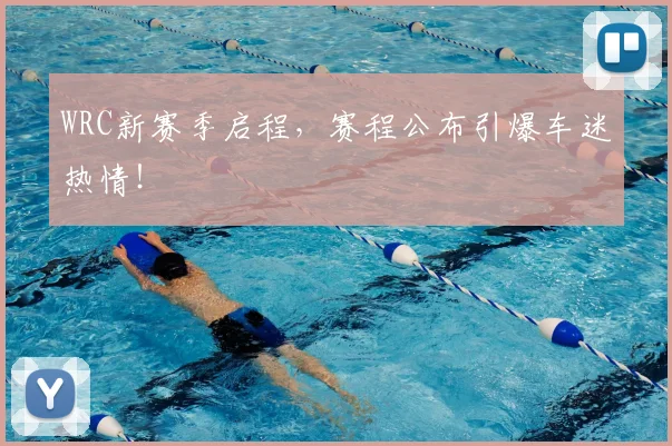 WRC新赛季启程,赛程公布引爆车迷热情!