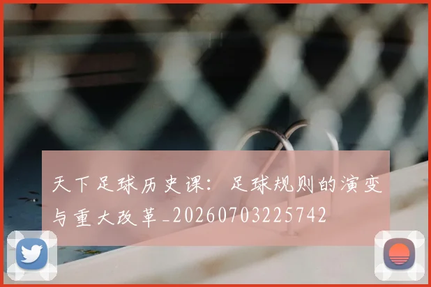 天下足球历史课：足球规则的演变与重大改革_20260703225742