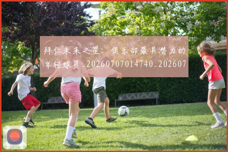 拜仁未来之星：俱乐部最具潜力的年轻球员_20260707014740_20260723182834
