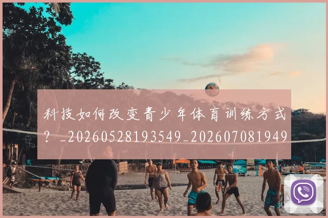 科技如何改变青少年体育训练方式？_20260528193549_20260708194908
