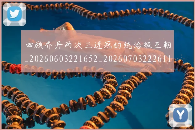 回顾乔丹两次三连冠的统治级王朝_20260603221652_20260703222611_20260719160733