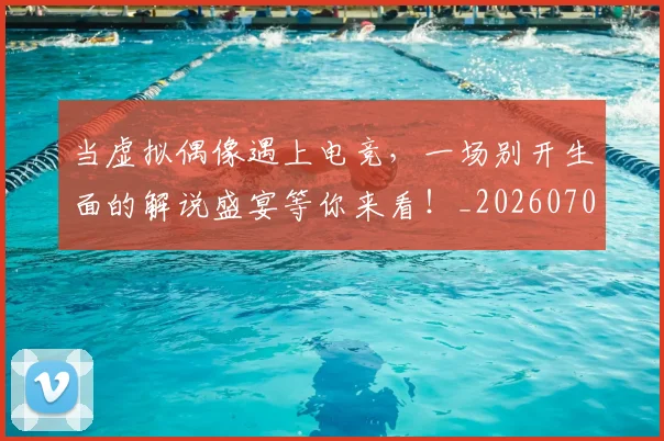 当虚拟偶像遇上电竞，一场别开生面的解说盛宴等你来看！_20260704172219_20260722155814