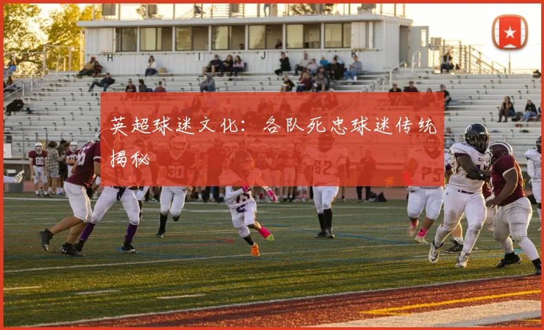 英超球迷文化:各队死忠球迷传统揭秘