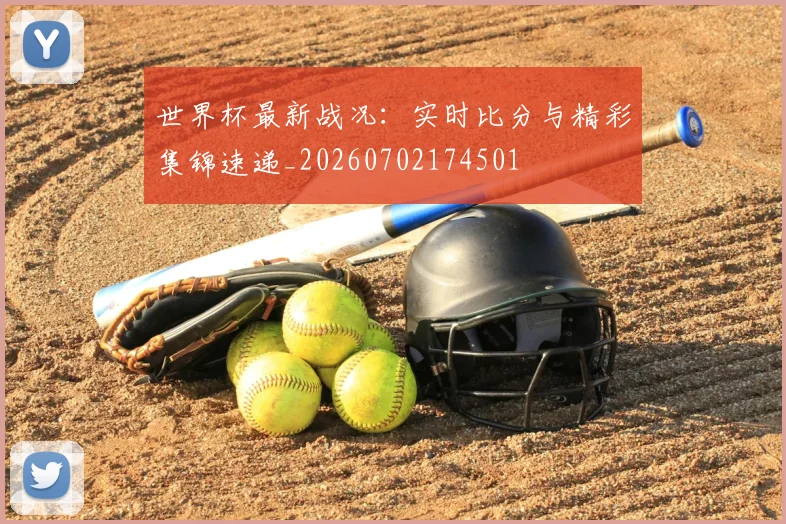 世界杯最新战况：实时比分与精彩集锦速递_20260702174501