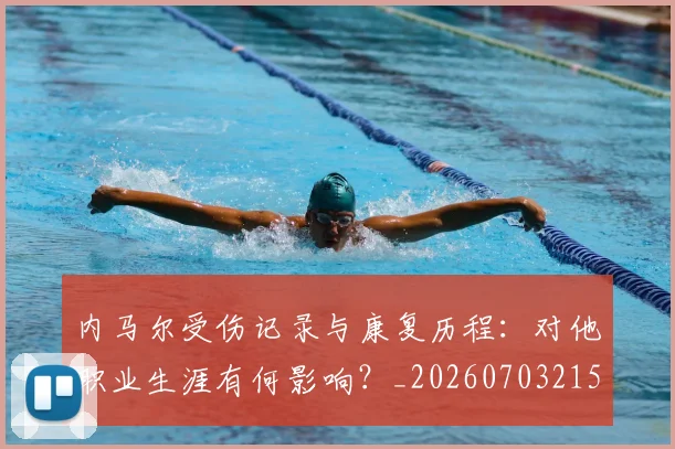 内马尔受伤记录与康复历程：对他职业生涯有何影响？_20260703215155_20260718004918