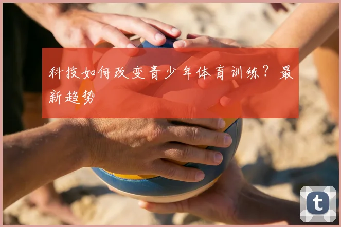科技如何改变青少年体育训练?最新趋势