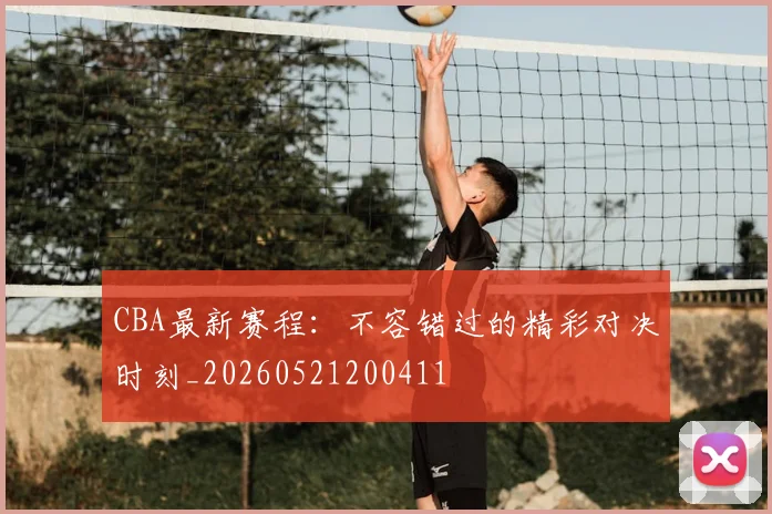 CBA最新赛程：不容错过的精彩对决时刻_20260521200411