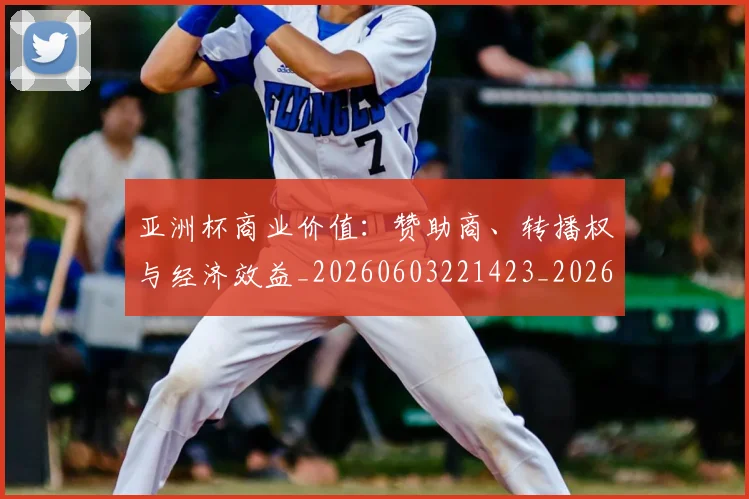 亚洲杯商业价值:赞助商、转播权与经济效益_20260603221423_20260703211208_20260716193705