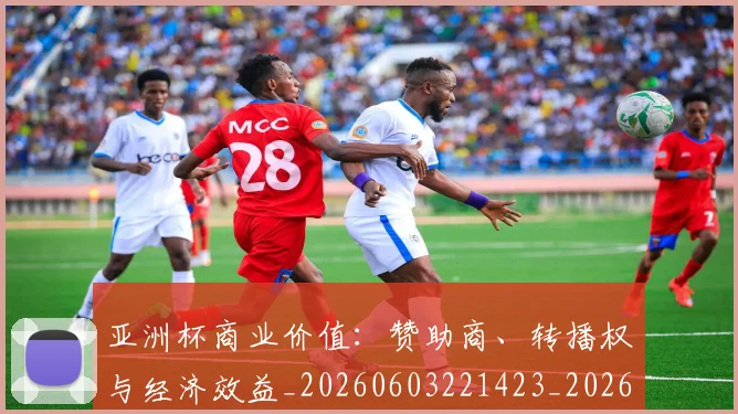亚洲杯商业价值：赞助商、转播权与经济效益_20260603221423_20260716193702