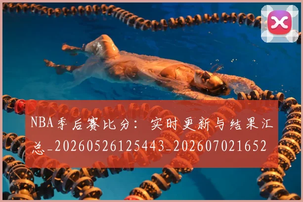 NBA季后赛比分:实时更新与结果汇总_20260526125443_20260702165211_20260714212015