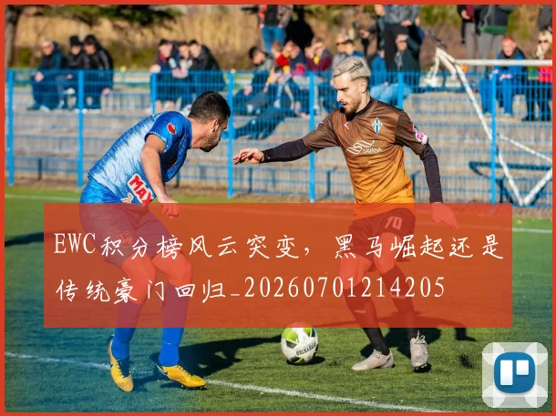 EWC积分榜风云突变，黑马崛起还是传统豪门回归_20260701214205